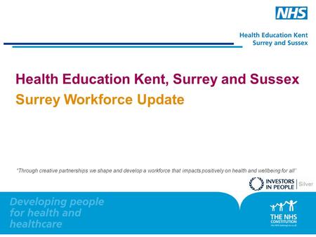 0 Health Education Kent, Surrey and Sussex Surrey Workforce Update “Through creative partnerships we shape and develop a workforce that impacts positively.