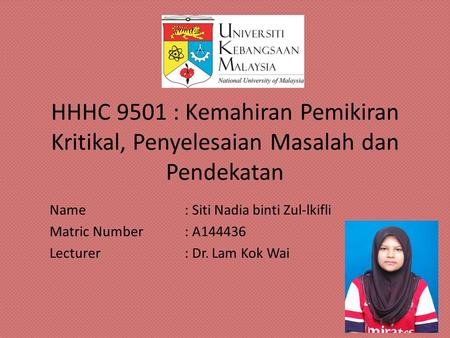 HHHC 9501 : Kemahiran Pemikiran Kritikal, Penyelesaian Masalah dan Pendekatan Name : Siti Nadia binti Zul-lkifli Matric Number : A144436 Lecturer : Dr.