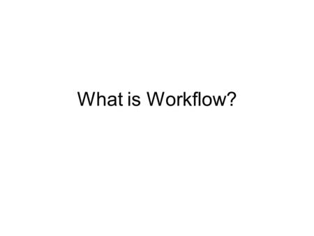 What is Workflow?. Defining workflow Definitions of workflow vary. Here are a couple: –The flow of work through space and time, where work is comprised.