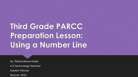 Third Grade PARCC Preparation Lesson: Using a Number Line By: Tishina Brown-Harris K-5 Technology Teacher Eastern Primary Beaver, Ohio By: Tishina Brown-Harris.