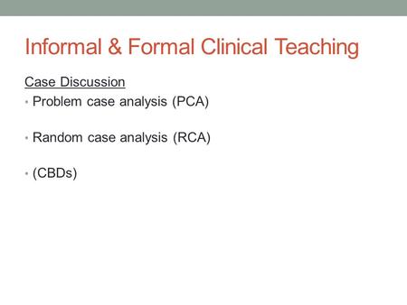 Informal & Formal Clinical Teaching Case Discussion Problem case analysis (PCA) Random case analysis (RCA) (CBDs)