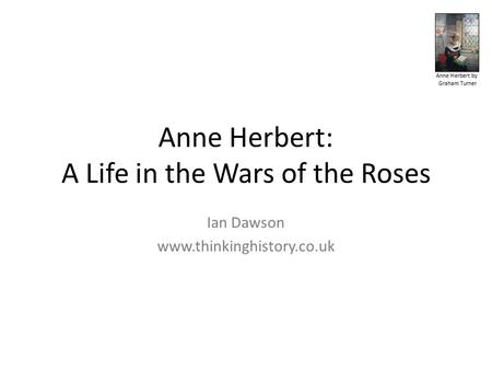 Anne Herbert by Graham Turner Anne Herbert: A Life in the Wars of the Roses Ian Dawson www.thinkinghistory.co.uk.