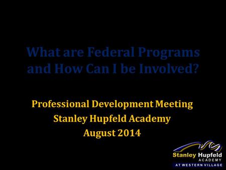 What are Federal Programs and How Can I be Involved? Professional Development Meeting Stanley Hupfeld Academy August 2014.