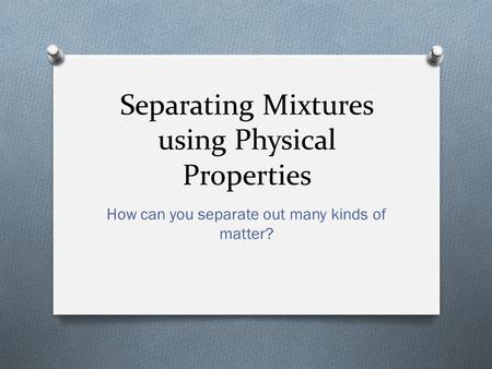 Separating Mixtures using Physical Properties How can you separate out many kinds of matter?