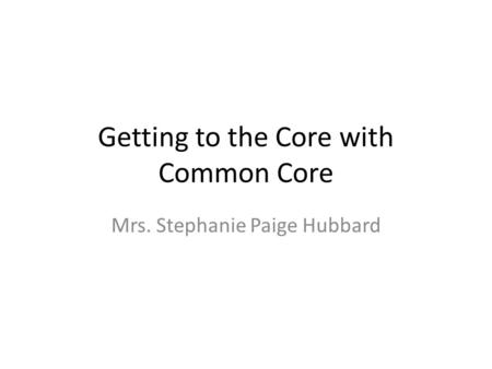 Getting to the Core with Common Core Mrs. Stephanie Paige Hubbard.