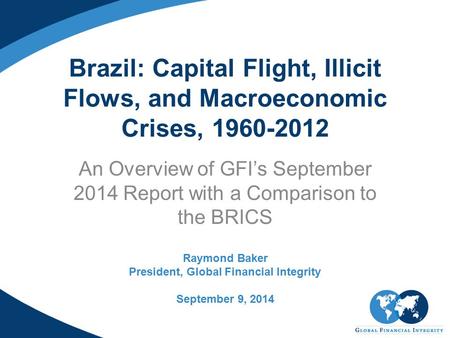 Brazil: Capital Flight, Illicit Flows, and Macroeconomic Crises, 1960-2012 An Overview of GFI’s September 2014 Report with a Comparison to the BRICS Raymond.