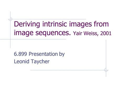 Deriving intrinsic images from image sequences. Yair Weiss, 2001 6.899 Presentation by Leonid Taycher.