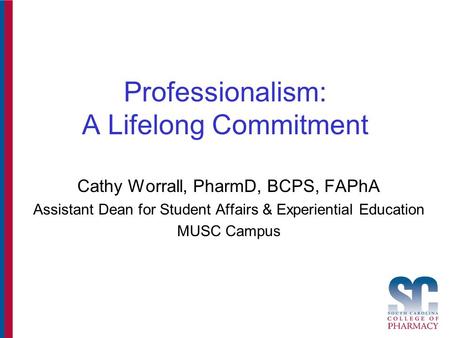 Professionalism: A Lifelong Commitment Cathy Worrall, PharmD, BCPS, FAPhA Assistant Dean for Student Affairs & Experiential Education MUSC Campus.