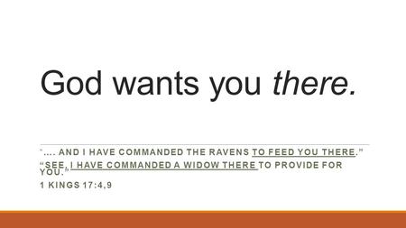 God wants you there. “…. AND I HAVE COMMANDED THE RAVENS TO FEED YOU THERE.” “SEE, I HAVE COMMANDED A WIDOW THERE TO PROVIDE FOR YOU.” 1 KINGS 17:4,9.