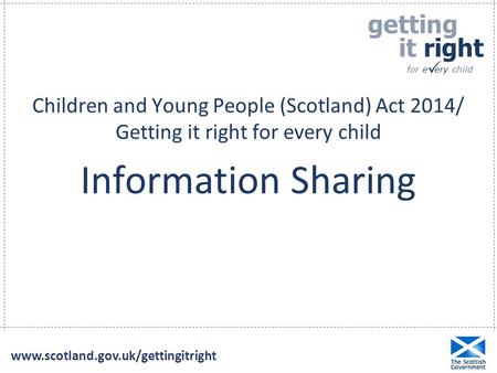 Children and Young People (Scotland) Act 2014/ Getting it right for every child Information Sharing www.scotland.gov.uk/gettingitright.