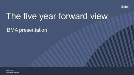 ©British Medical Association BMA presentation The five year forward view March, 2015.