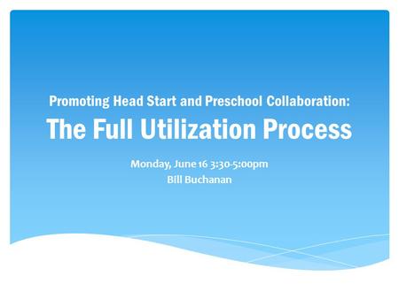 Promoting Head Start and Preschool Collaboration: The Full Utilization Process Monday, June 16 3:30-5:00pm Bill Buchanan.