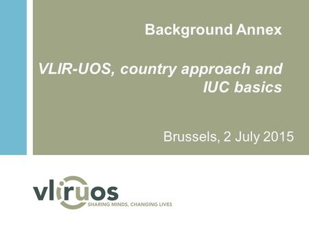 Background Annex VLIR-UOS, country approach and IUC basics Brussels, 2 July 2015.