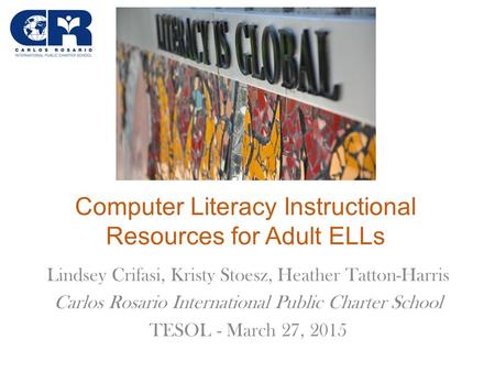 Computer Literacy Instructional Resources for Adult ELLs Lindsey Crifasi, Kristy Stoesz, Heather Tatton-Harris Carlos Rosario International Public Charter.