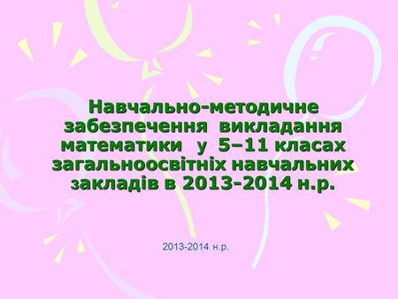 Навчально-методичне забезпечення викладання математики у 5–11 класах загальноосвітніх навчальних з акладів в 2013-2014 н.р. 2013-2014 н.р.