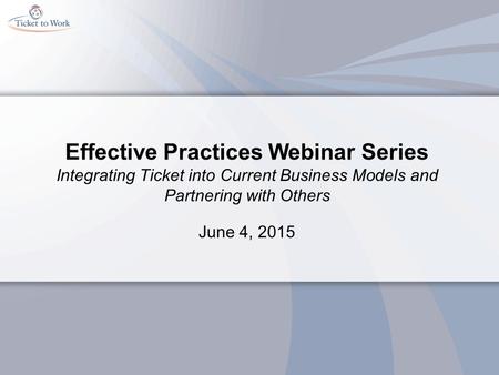 Effective Practices Webinar Series Integrating Ticket into Current Business Models and Partnering with Others June 4, 2015.