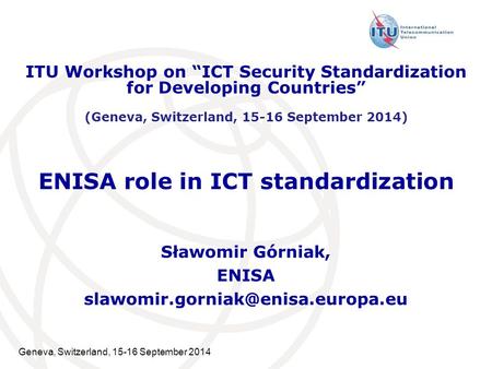 Geneva, Switzerland, 15-16 September 2014 ENISA role in ICT standardization Sławomir Górniak, ENISA ITU Workshop on “ICT.