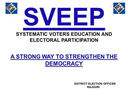 SVEEP SYSTEMATIC VOTERS EDUCATION AND ELECTORAL PARTICIPATION A STRONG WAY TO STRENGTHEN THE DEMOCRACY DISTRICT ELECTION OFFICER RAJOURI.