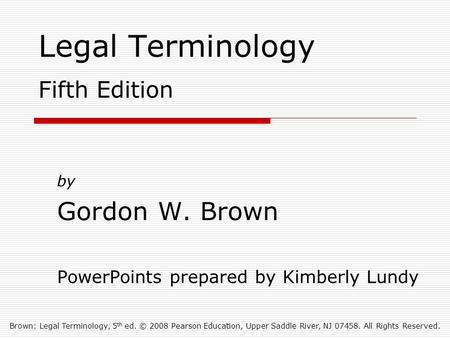 Brown: Legal Terminology, 5 th ed. © 2008 Pearson Education, Upper Saddle River, NJ 07458. All Rights Reserved. Legal Terminology Fifth Edition by Gordon.