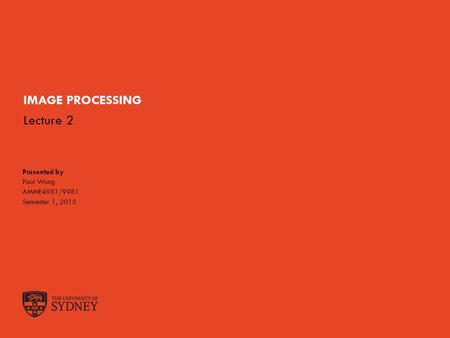 The University of SydneySlide 1 IMAGE PROCESSING Presented by Paul Wong AMME4981/9981 Semester 1, 2015 Lecture 2.