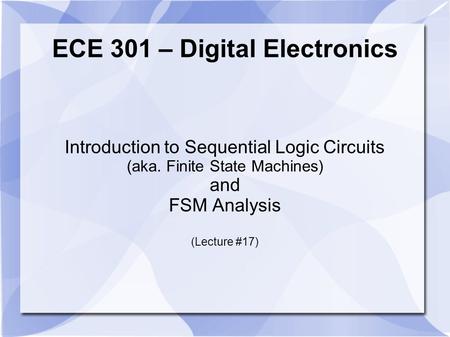 ECE 301 – Digital Electronics Introduction to Sequential Logic Circuits (aka. Finite State Machines) and FSM Analysis (Lecture #17)