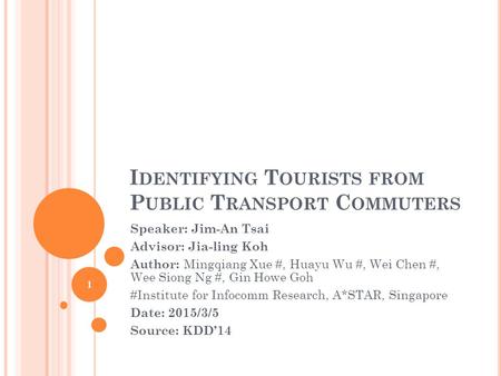 I DENTIFYING T OURISTS FROM P UBLIC T RANSPORT C OMMUTERS Speaker: Jim-An Tsai Advisor: Jia-ling Koh Author: Mingqiang Xue #, Huayu Wu #, Wei Chen #, Wee.