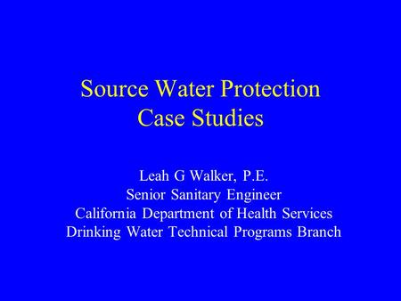 Source Water Protection Case Studies Leah G Walker, P.E. Senior Sanitary Engineer California Department of Health Services Drinking Water Technical Programs.