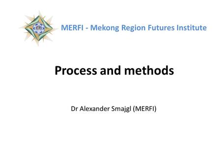 Process and methods Dr Alexander Smajgl (MERFI) MERFI - Mekong Region Futures Institute.