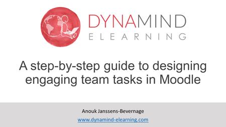 A step-by-step guide to designing engaging team tasks in Moodle Anouk Janssens-Bevernage www.dynamind-elearning.com.