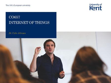 The UK’s European university CO657 INTERNET OF THINGS Dr. Colin Johnson.