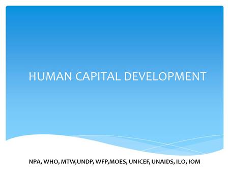 HUMAN CAPITAL DEVELOPMENT NPA, WHO, MTW,UNDP, WFP,MOES, UNICEF, UNAIDS, ILO, IOM.