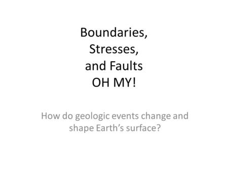 Boundaries, Stresses, and Faults OH MY! How do geologic events change and shape Earth’s surface?