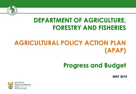 DEPARTMENT OF AGRICULTURE, FORESTRY AND FISHERIES AGRICULTURAL POLICY ACTION PLAN (APAP) Progress and Budget MAY 2015.