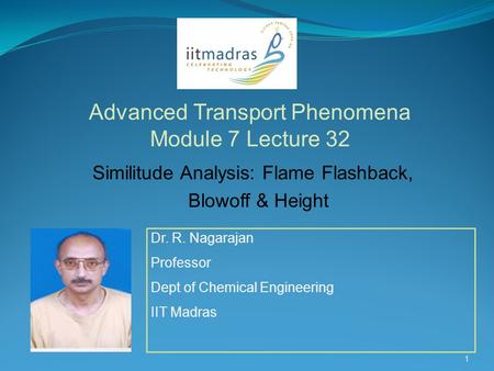 Dr. R. Nagarajan Professor Dept of Chemical Engineering IIT Madras Advanced Transport Phenomena Module 7 Lecture 32 1 Similitude Analysis: Flame Flashback,