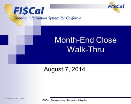 Month-End Close Walk-Thru August 7, 2014 FI$Cal: Transparency. Accuracy. Integrity. Month-End Close Walk-Thru – 07AUG2014.