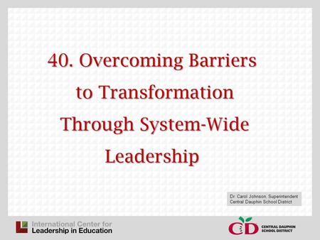 40. Overcoming Barriers to Transformation Through System-Wide Leadership Dr. Carol Johnson, Superintendent Central Dauphin School District.