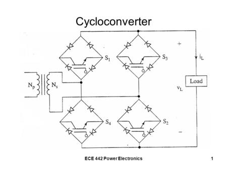 ECE 442 Power Electronics1 Cycloconverter. ECE 442 Power Electronics2 Transformer Polarity as shown, S 1 and S 2 ON + -