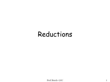 Prof. Busch - LSU1 Reductions. Prof. Busch - LSU2 Problem is reduced to problem If we can solve problem then we can solve problem.