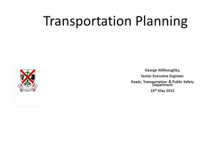 Transportation Planning George Willlooughby, Senior Executive Engineer Roads, Transportation & Public Safety Department 19 th May 2015.