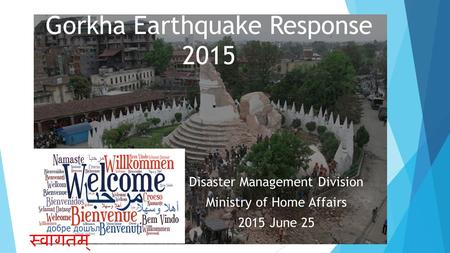 Gorkha Earthquake Response 2015 Disaster Management Division Ministry of Home Affairs 2015 June 25 स्वागतम्