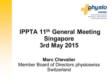 IPPTA 11 th General Meeting Singapore 3rd May 2015 Marc Chevalier Member Board of Directors physioswiss Switzerland.