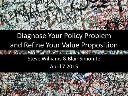 Diagnose Your Policy Problem and Refine Your Value Proposition Steve Williams & Blair Simonite April 7 2015 Image source: