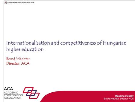 Mapping mobility Bernd Wächter, Director, ACA Internationalisation efforts in Hungary and abroad Pecs, 23 June 2015 Internationalisation and competitiveness.