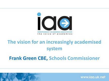 The vision for an increasingly academised system Frank Green CBE, Schools Commissioner.