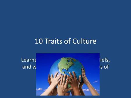 10 Traits of Culture Learned behaviors, traditions, beliefs, and ways of life created by groups of people.