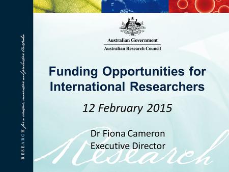 Funding Opportunities for International Researchers 12 February 2015 Dr Fiona Cameron Executive Director.