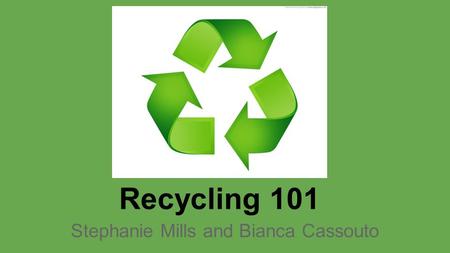 Recycling 101 Stephanie Mills and Bianca Cassouto.