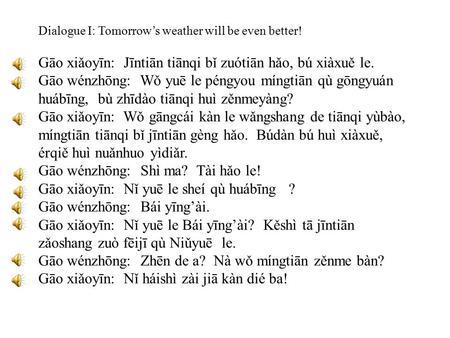 Dialogue I: Tomorrow’s weather will be even better! Gāo xiǎoyīn: Jīntiān tiānqi bǐ zuótiān hǎo, bú xiàxuě le. Gāo wénzhōng: Wǒ yuē le péngyou míngtiān.