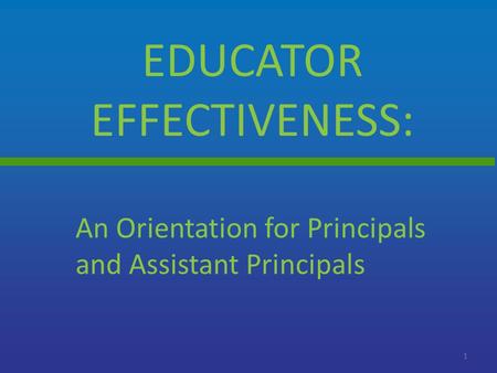 EDUCATOR EFFECTIVENESS: 1 An Orientation for Principals and Assistant Principals.