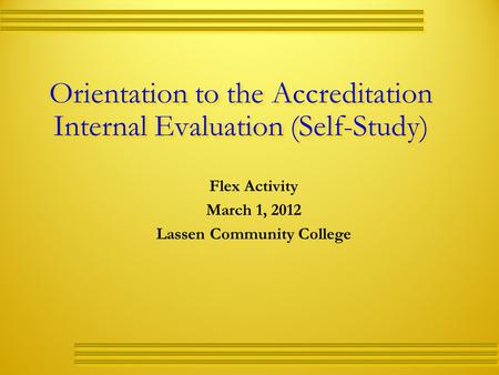 Orientation to the Accreditation Internal Evaluation (Self-Study) Flex Activity March 1, 2012 Lassen Community College.